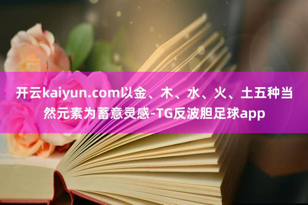 开云kaiyun.com以金、木、水、火、土五种当然元素为蓄意灵感-TG反波胆足球app