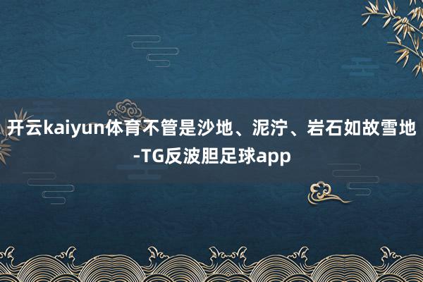 开云kaiyun体育不管是沙地、泥泞、岩石如故雪地-TG反波胆足球app