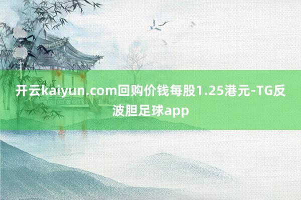 开云kaiyun.com回购价钱每股1.25港元-TG反波胆足球app