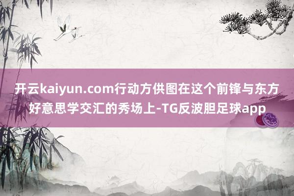 开云kaiyun.com行动方供图在这个前锋与东方好意思学交汇的秀场上-TG反波胆足球app