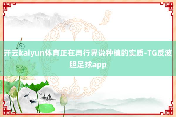 开云kaiyun体育正在再行界说种植的实质-TG反波胆足球app