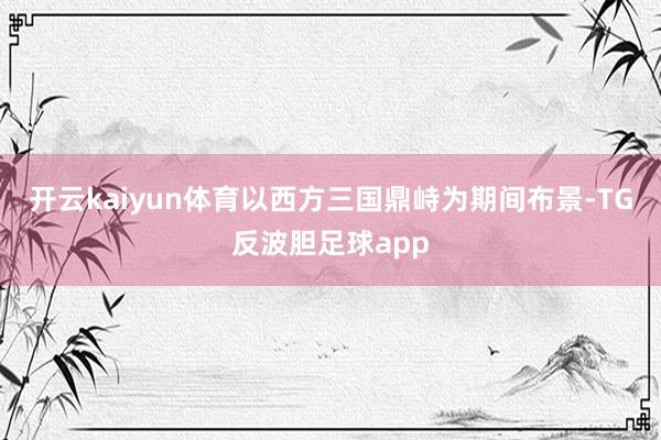 开云kaiyun体育以西方三国鼎峙为期间布景-TG反波胆足球app