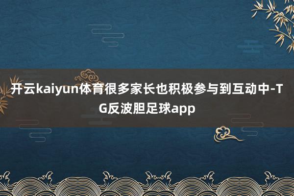 开云kaiyun体育很多家长也积极参与到互动中-TG反波胆足球app