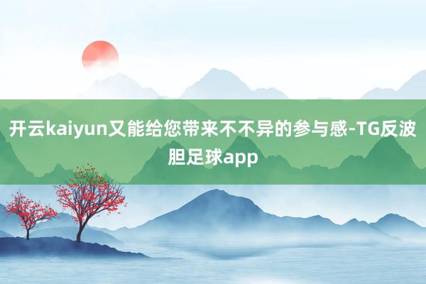 开云kaiyun又能给您带来不不异的参与感-TG反波胆足球app