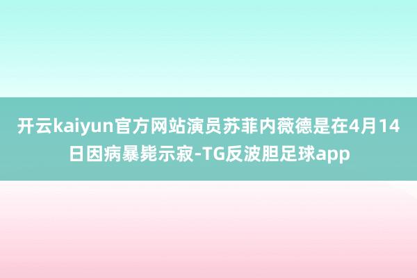 开云kaiyun官方网站演员苏菲内薇德是在4月14日因病暴毙示寂-TG反波胆足球app