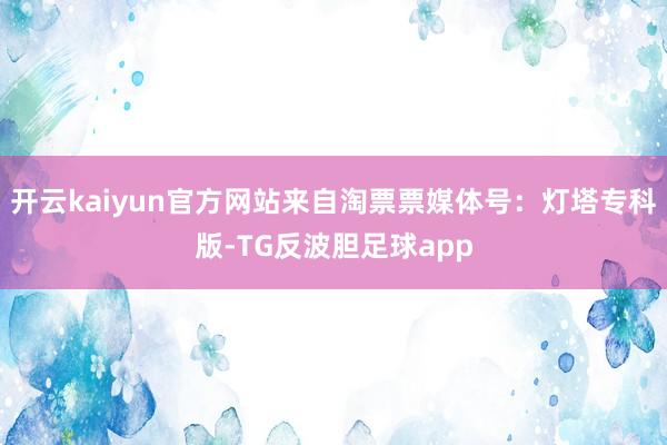 开云kaiyun官方网站来自淘票票媒体号：灯塔专科版-TG反波胆足球app