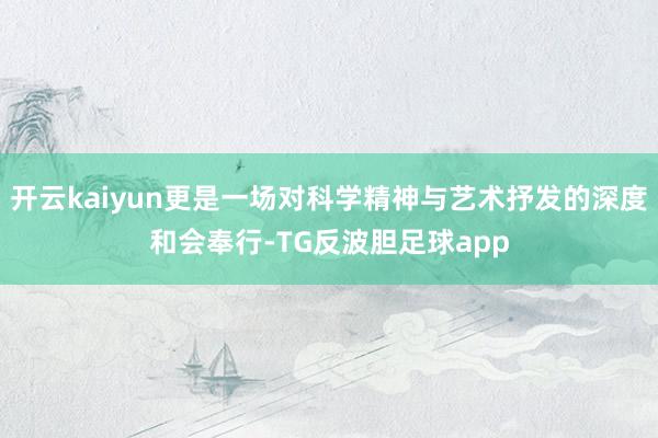 开云kaiyun更是一场对科学精神与艺术抒发的深度和会奉行-TG反波胆足球app