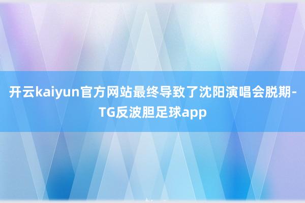 开云kaiyun官方网站最终导致了沈阳演唱会脱期-TG反波胆足球app