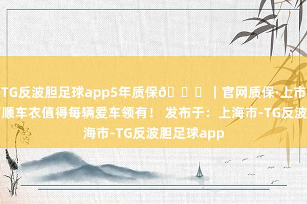 TG反波胆足球app5年质保🔍｜官网质保·上市公司直营万顺车衣值得每辆爱车领有！ 发布于：上海市-TG反波胆足球app