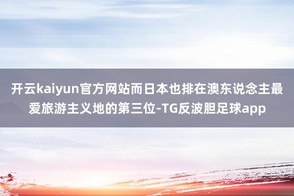 开云kaiyun官方网站而日本也排在澳东说念主最爱旅游主义地的第三位-TG反波胆足球app