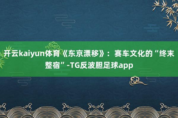 开云kaiyun体育《东京漂移》：赛车文化的“终末整宿”-TG反波胆足球app