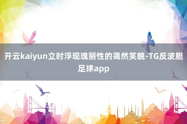 开云kaiyun立时浮现瑰丽性的蔼然笑貌-TG反波胆足球app