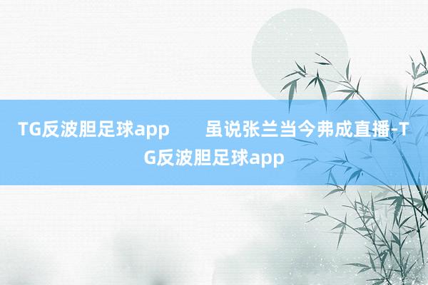 TG反波胆足球app       虽说张兰当今弗成直播-TG反波胆足球app
