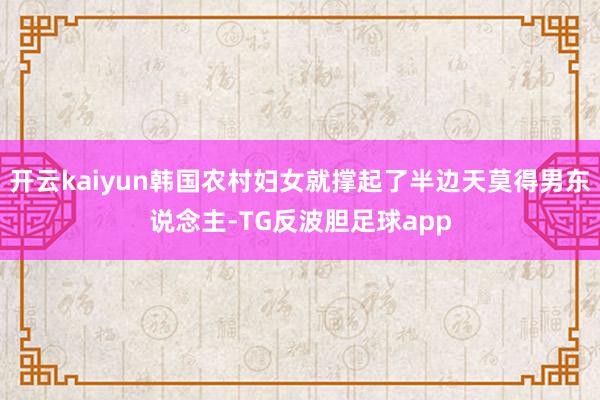 开云kaiyun韩国农村妇女就撑起了半边天莫得男东说念主-TG反波胆足球app