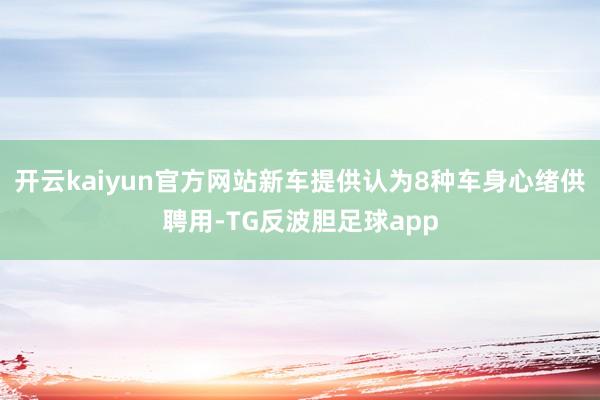 开云kaiyun官方网站新车提供认为8种车身心绪供聘用-TG反波胆足球app