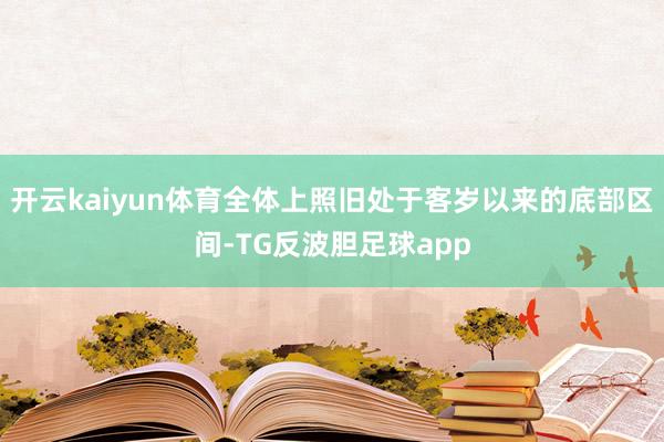 开云kaiyun体育全体上照旧处于客岁以来的底部区间-TG反波胆足球app