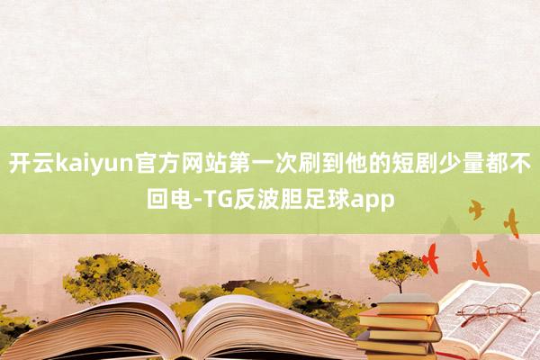 开云kaiyun官方网站第一次刷到他的短剧少量都不回电-TG反波胆足球app
