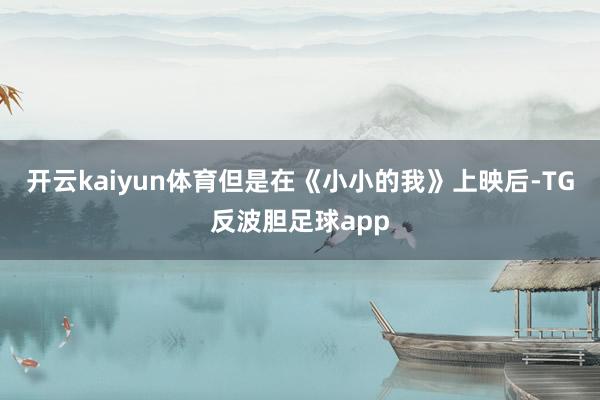 开云kaiyun体育但是在《小小的我》上映后-TG反波胆足球app