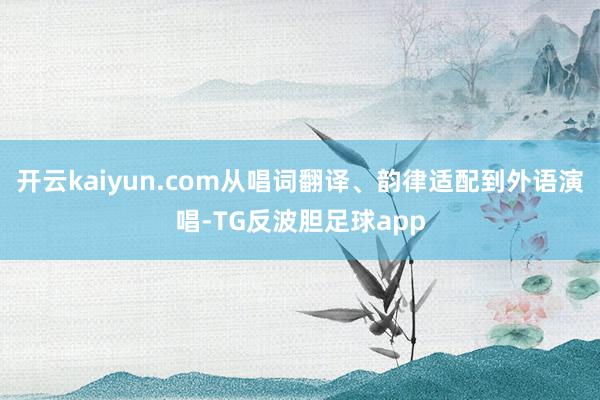 开云kaiyun.com从唱词翻译、韵律适配到外语演唱-TG反波胆足球app
