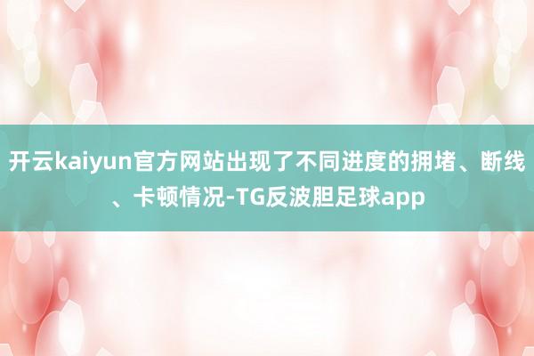 开云kaiyun官方网站出现了不同进度的拥堵、断线、卡顿情况-TG反波胆足球app