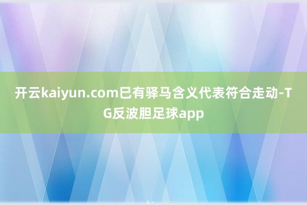 开云kaiyun.com巳有驿马含义代表符合走动-TG反波胆足球app