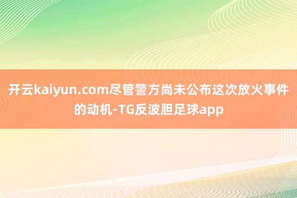 开云kaiyun.com尽管警方尚未公布这次放火事件的动机-TG反波胆足球app