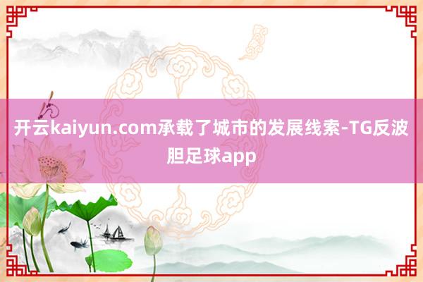 开云kaiyun.com承载了城市的发展线索-TG反波胆足球app