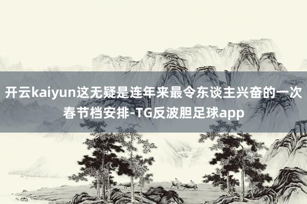开云kaiyun这无疑是连年来最令东谈主兴奋的一次春节档安排-TG反波胆足球app