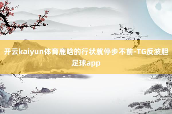 开云kaiyun体育鹿晗的行状就停步不前-TG反波胆足球app