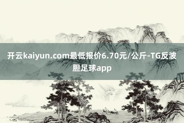开云kaiyun.com最低报价6.70元/公斤-TG反波胆足球app