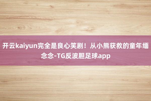 开云kaiyun完全是良心笑剧！从小熊获救的童年缅念念-TG反波胆足球app
