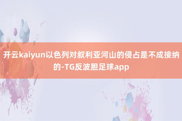 开云kaiyun以色列对叙利亚河山的侵占是不成接纳的-TG反波胆足球app