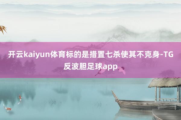 开云kaiyun体育标的是措置七杀使其不克身-TG反波胆足球app