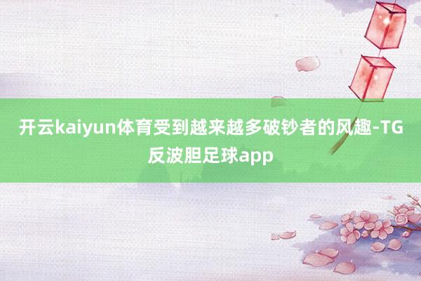 开云kaiyun体育受到越来越多破钞者的风趣-TG反波胆足球app