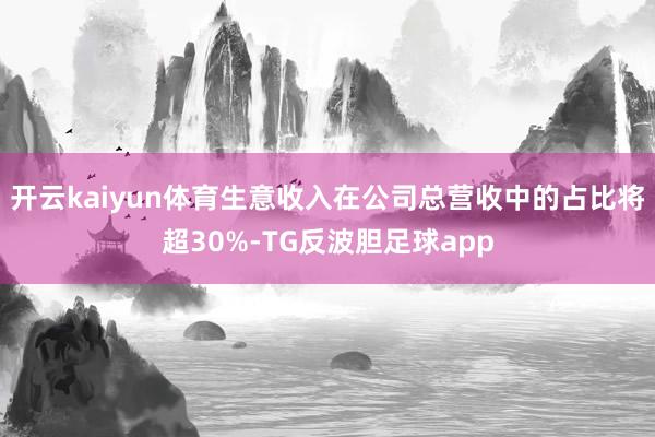 开云kaiyun体育生意收入在公司总营收中的占比将超30%-TG反波胆足球app