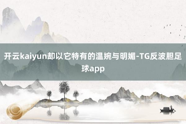 开云kaiyun却以它特有的温婉与明媚-TG反波胆足球app