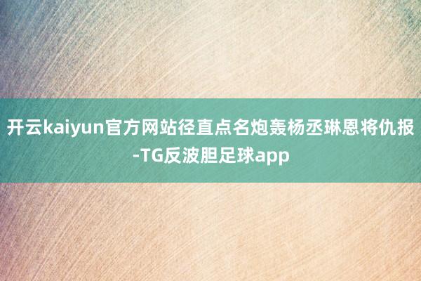 开云kaiyun官方网站径直点名炮轰杨丞琳恩将仇报-TG反波胆足球app