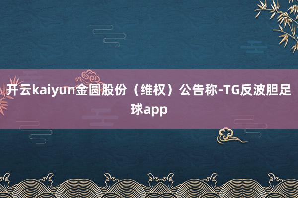 开云kaiyun金圆股份（维权）公告称-TG反波胆足球app