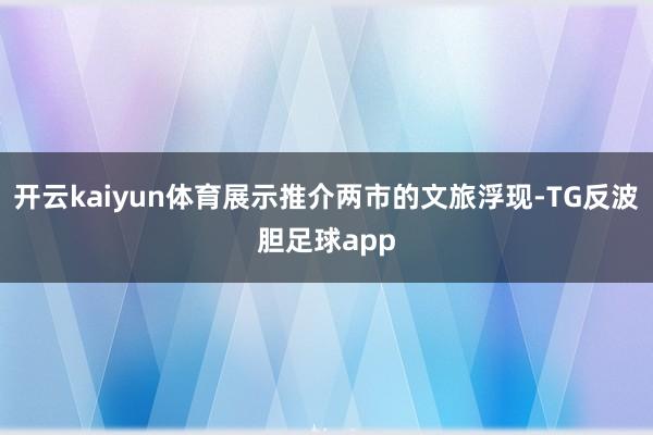 开云kaiyun体育展示推介两市的文旅浮现-TG反波胆足球app