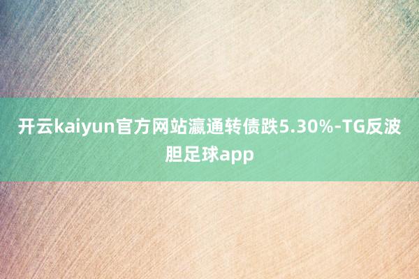 开云kaiyun官方网站瀛通转债跌5.30%-TG反波胆足球app