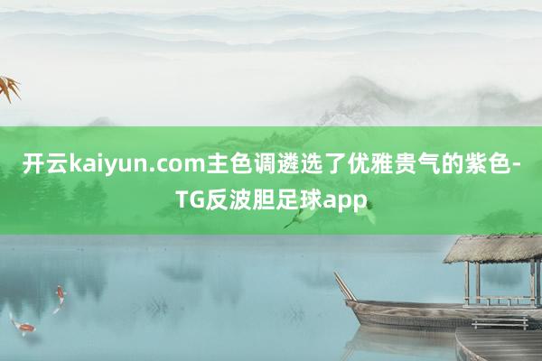 开云kaiyun.com主色调遴选了优雅贵气的紫色-TG反波胆足球app