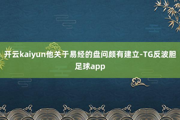 开云kaiyun他关于易经的盘问颇有建立-TG反波胆足球app