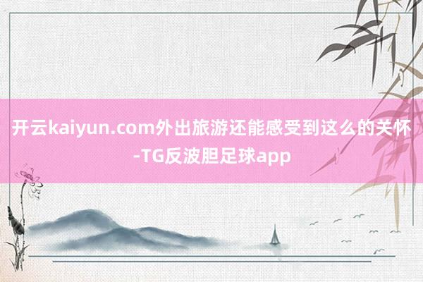 开云kaiyun.com外出旅游还能感受到这么的关怀-TG反波胆足球app
