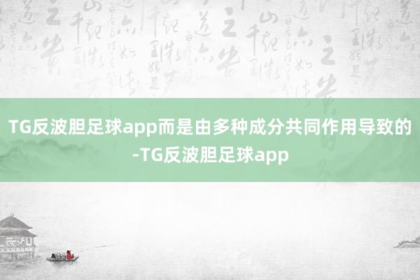 TG反波胆足球app而是由多种成分共同作用导致的-TG反波胆足球app