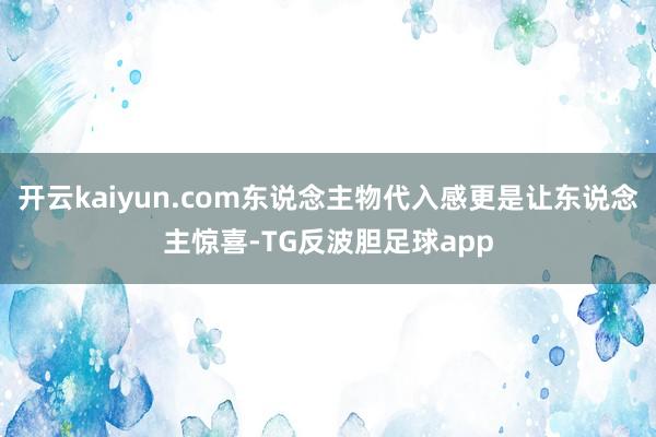 开云kaiyun.com东说念主物代入感更是让东说念主惊喜-TG反波胆足球app