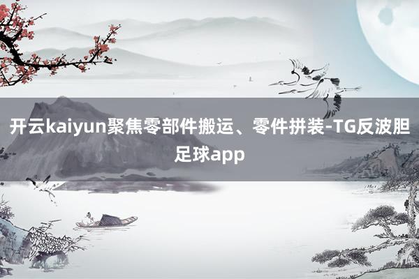 开云kaiyun聚焦零部件搬运、零件拼装-TG反波胆足球app