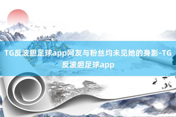TG反波胆足球app网友与粉丝均未见她的身影-TG反波胆足球app