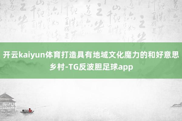 开云kaiyun体育打造具有地域文化魔力的和好意思乡村-TG反波胆足球app