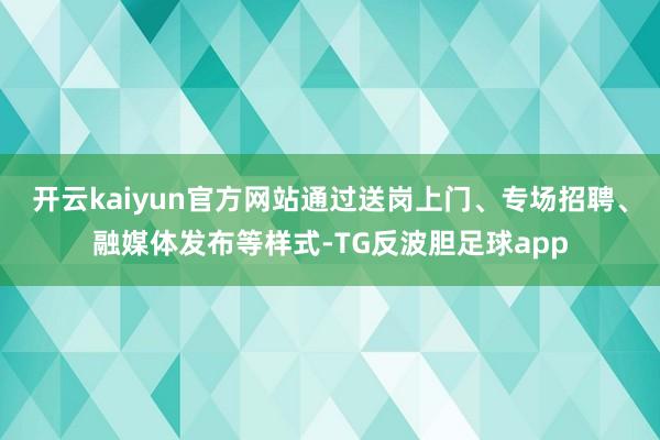 开云kaiyun官方网站通过送岗上门、专场招聘、融媒体发布等样式-TG反波胆足球app