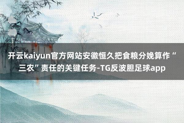 开云kaiyun官方网站安徽恒久把食粮分娩算作“三农”责任的关键任务-TG反波胆足球app